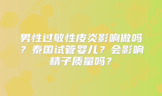 男性过敏性皮炎影响做吗？泰国试管婴儿？会影响精子质量吗？