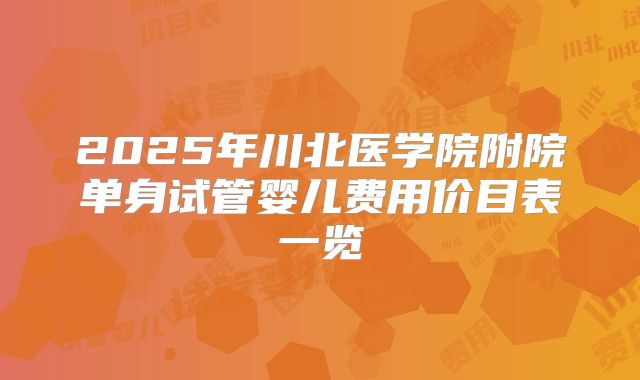 2025年川北医学院附院单身试管婴儿费用价目表一览