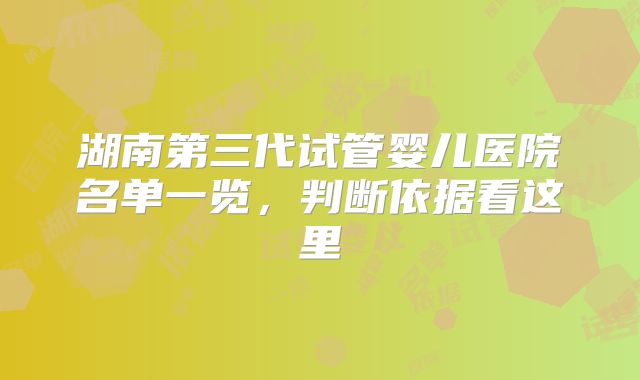 湖南第三代试管婴儿医院名单一览,判断依据看这里