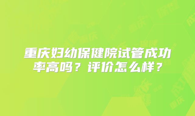 重庆妇幼保健院试管成功率高吗？评价怎么样？