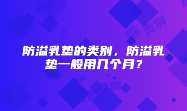 防溢乳垫的类别,防溢乳垫一般用几个月?