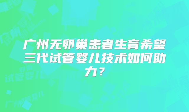 广州无卵巢患者生育希望三代试管婴儿技术如何助力？