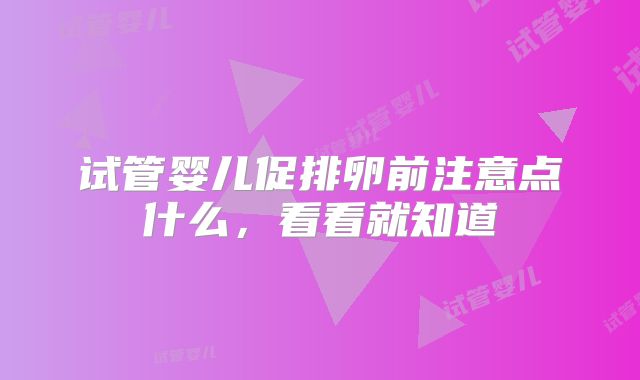 试管婴儿促排卵前注意点什么，看看就知道