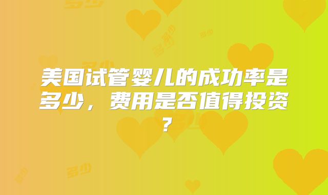 美国试管婴儿的成功率是多少,费用是否值得投资?