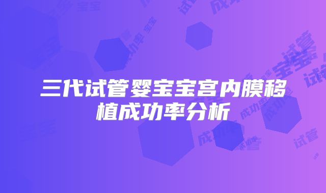 三代试管婴宝宝宫内膜移植成功率分析