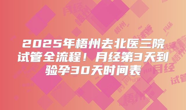 2025年梧州去北医三院试管全流程！月经第3天到验孕30天时间表