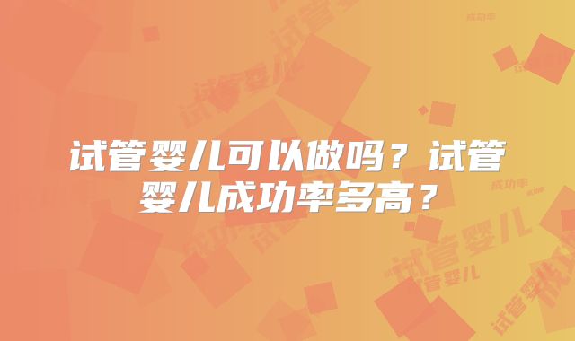 试管婴儿可以做吗？试管婴儿成功率多高？