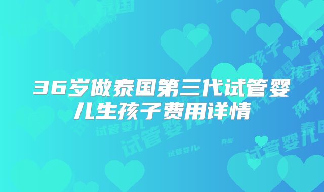 36岁做泰国第三代试管婴儿生孩子费用详情