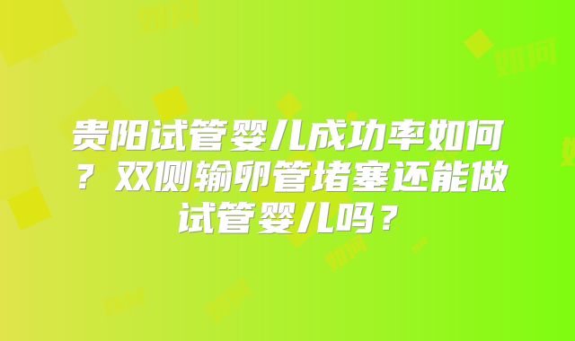 贵阳试管婴儿成功率如何？双侧输卵管堵塞还能做试管婴儿吗？