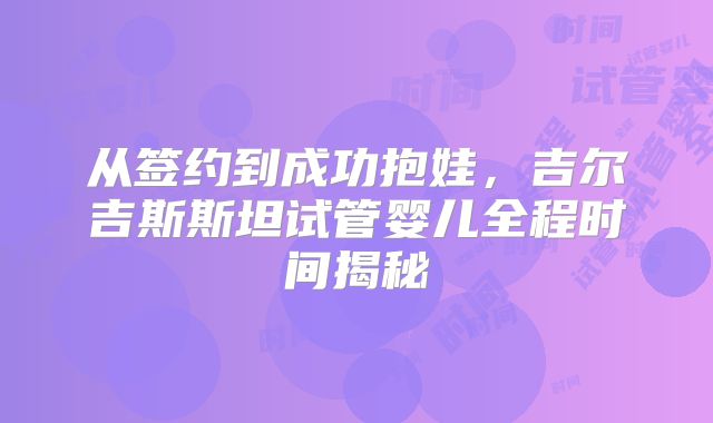 从签约到成功抱娃，吉尔吉斯斯坦试管婴儿全程时间揭秘