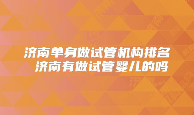 济南单身做试管机构排名 济南有做试管婴儿的吗