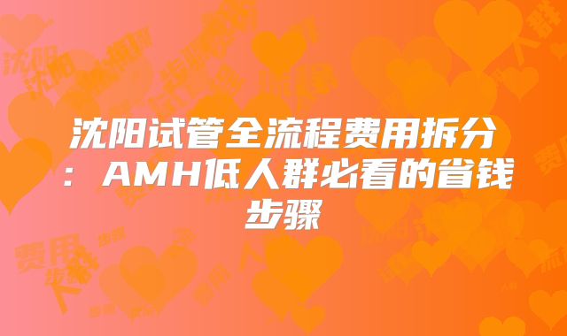 沈阳试管全流程费用拆分:AMH低人群必看的省钱步骤