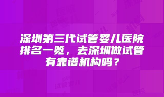 深圳第三代试管婴儿医院排名一览，去深圳做试管有靠谱机构吗？