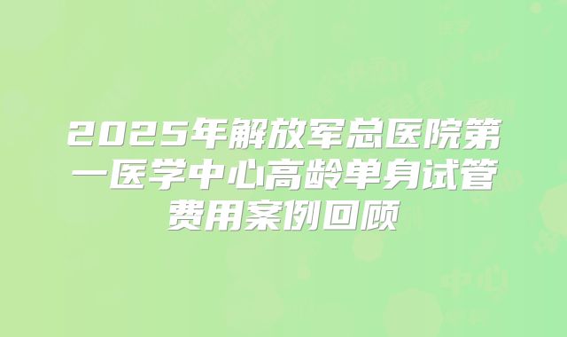 2025年解放军总医院第一医学中心高龄单身试管费用案例回顾