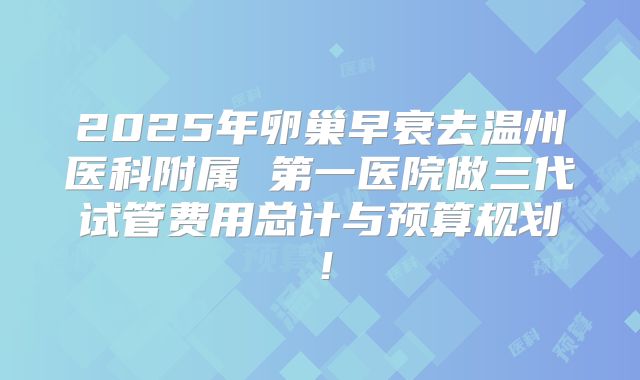2025年卵巢早衰去温州医科附属 第一医院做三代试管费用总计与预算规划！