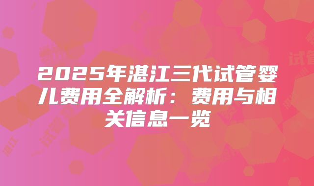 2025年湛江三代试管婴儿费用全解析：费用与相关信息一览
