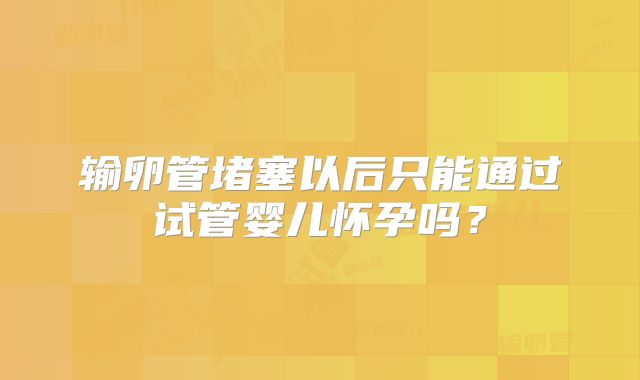 输卵管堵塞以后只能通过试管婴儿怀孕吗？