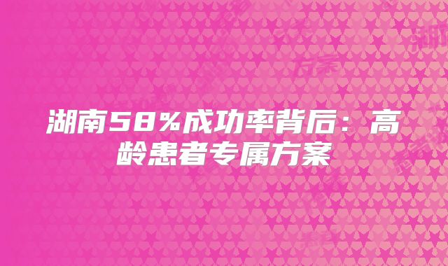 湖南58%成功率背后：高龄患者专属方案