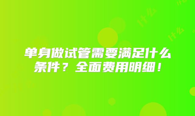 单身做试管需要满足什么条件？全面费用明细！