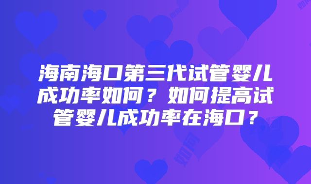 海南海口第三代试管婴儿成功率如何？如何提高试管婴儿成功率在海口？