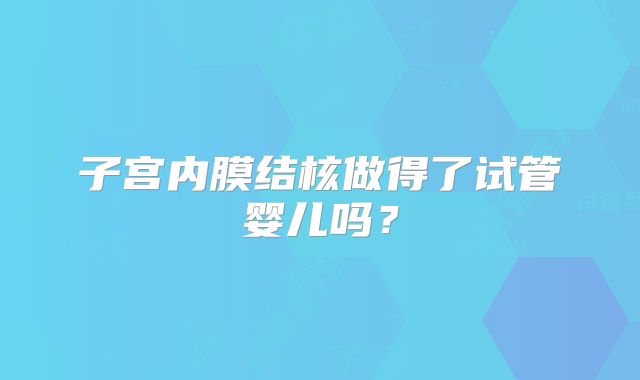 子宫内膜结核做得了试管婴儿吗？
