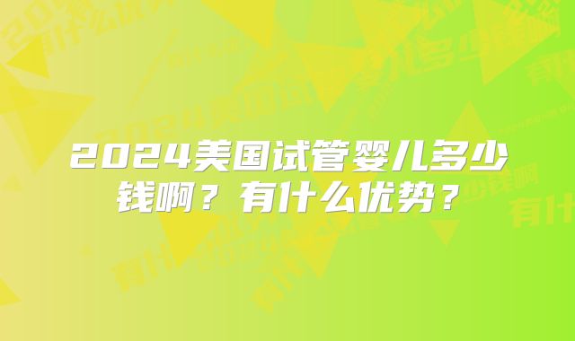 2024美国试管婴儿多少钱啊？有什么优势？
