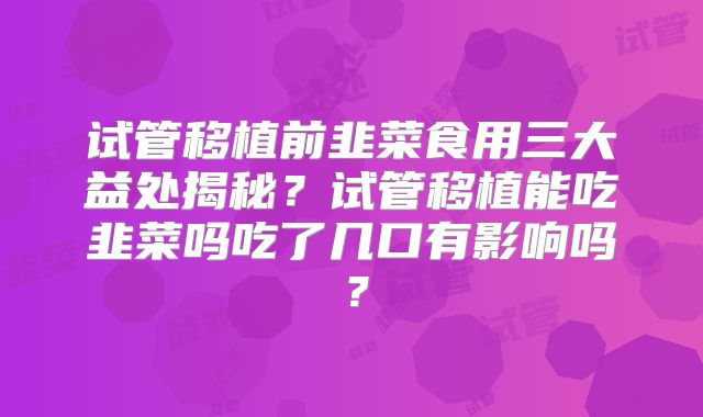 试管移植前韭菜食用三大益处揭秘？试管移植能吃韭菜吗吃了几口有影响吗？