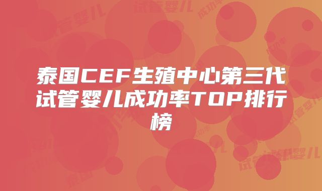 泰国CEF生殖中心第三代试管婴儿成功率TOP排行榜