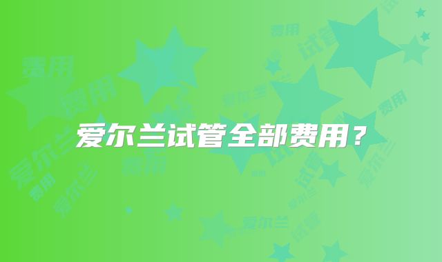 爱尔兰试管全部费用？