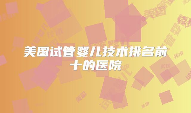 美国试管婴儿技术排名前十的医院
