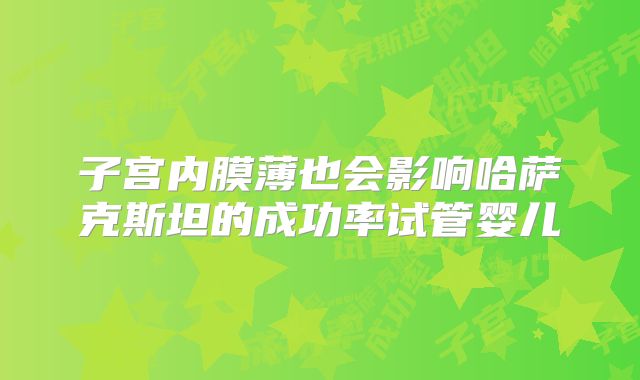 子宫内膜薄也会影响哈萨克斯坦的成功率试管婴儿