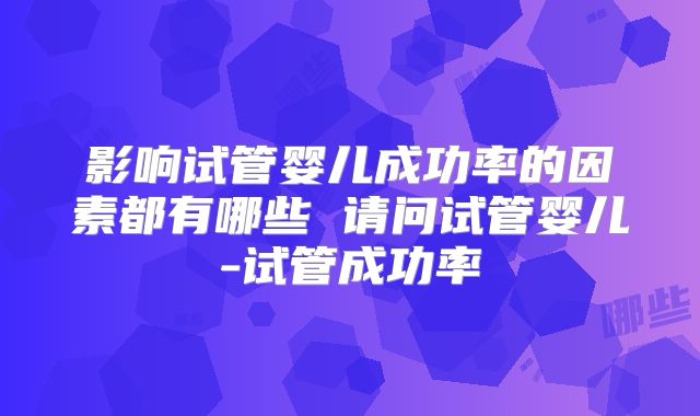 影响试管婴儿成功率的因素都有哪些 请问试管婴儿-试管成功率