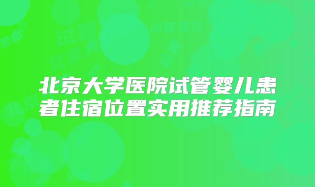 北京大学医院试管婴儿患者住宿位置实用推荐指南