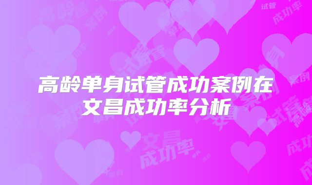 高龄单身试管成功案例在文昌成功率分析