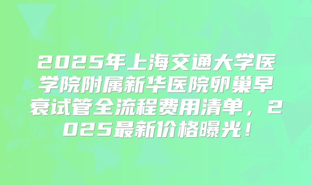 2025年上海交通大学医学院附属新华医院卵巢早衰试管全流程费用清单，2025最新价格曝光！