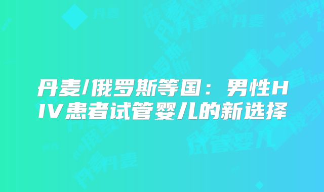 丹麦/俄罗斯等国：男性HIV患者试管婴儿的新选择
