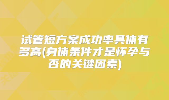 试管短方案成功率具体有多高(身体条件才是怀孕与否的关键因素)