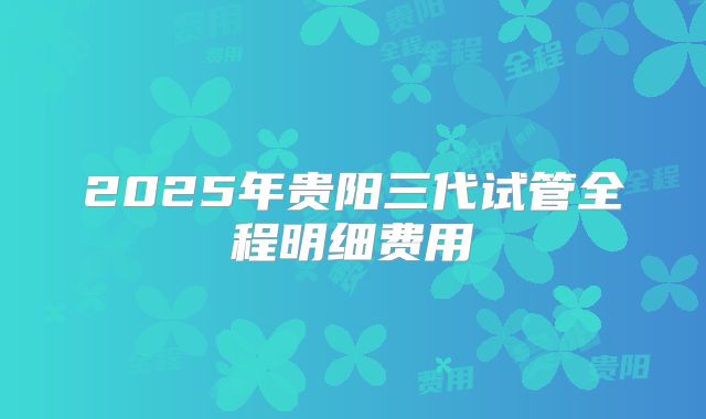 2025年贵阳三代试管全程明细费用