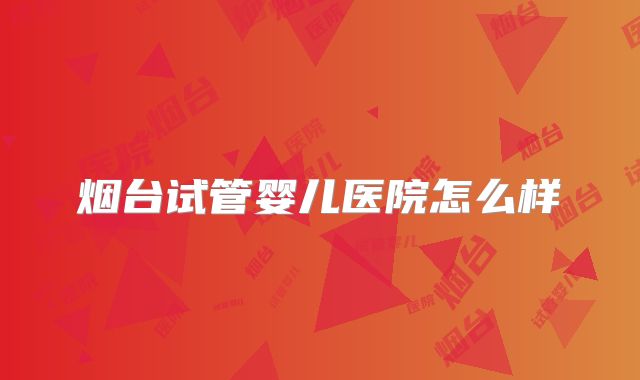 烟台试管婴儿医院怎么样