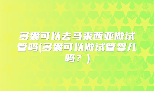 多囊可以去马来西亚做试管吗(多囊可以做试管婴儿吗？)