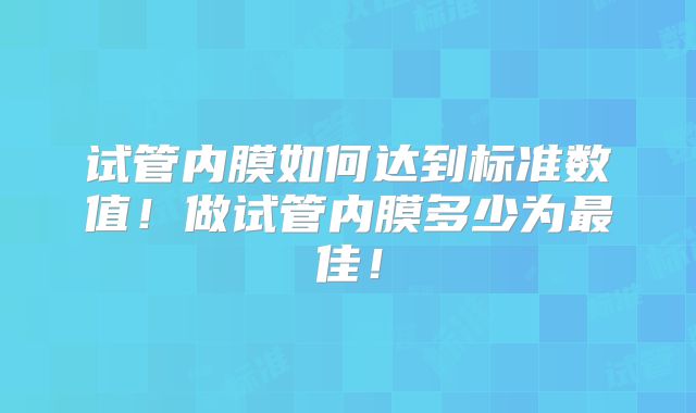 试管内膜如何达到标准数值！做试管内膜多少为最佳！
