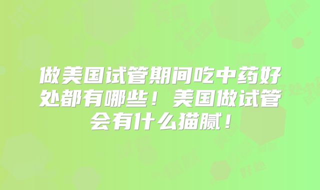 做美国试管期间吃中药好处都有哪些！美国做试管会有什么猫腻！