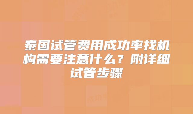 泰国试管费用成功率找机构需要注意什么？附详细试管步骤