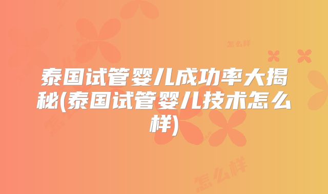 泰国试管婴儿成功率大揭秘(泰国试管婴儿技术怎么样)
