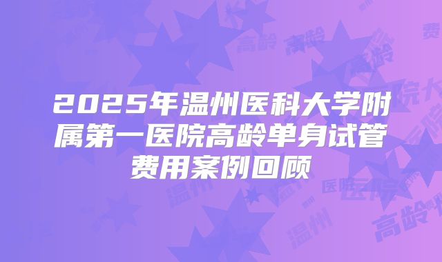 2025年温州医科大学附属第一医院高龄单身试管费用案例回顾