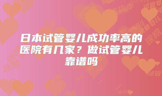 日本试管婴儿成功率高的医院有几家？做试管婴儿靠谱吗
