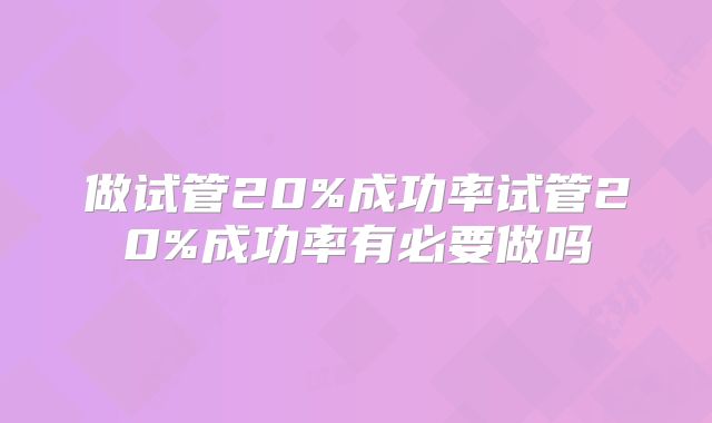 做试管20%成功率试管20%成功率有必要做吗