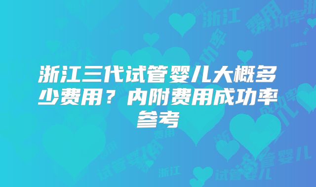 浙江三代试管婴儿大概多少费用？内附费用成功率参考