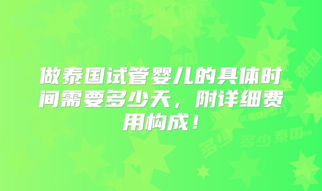 做泰国试管婴儿的具体时间需要多少天，附详细费用构成！