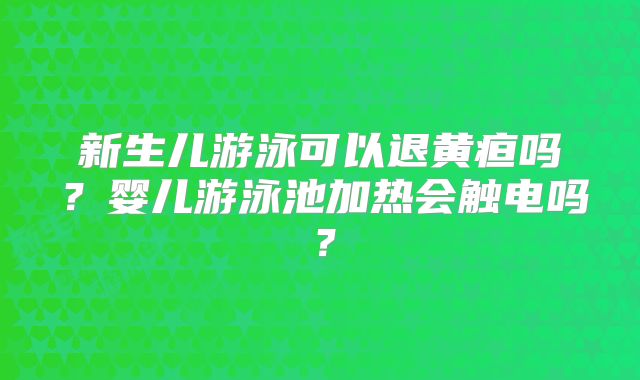 新生儿游泳可以退黄疸吗？婴儿游泳池加热会触电吗？